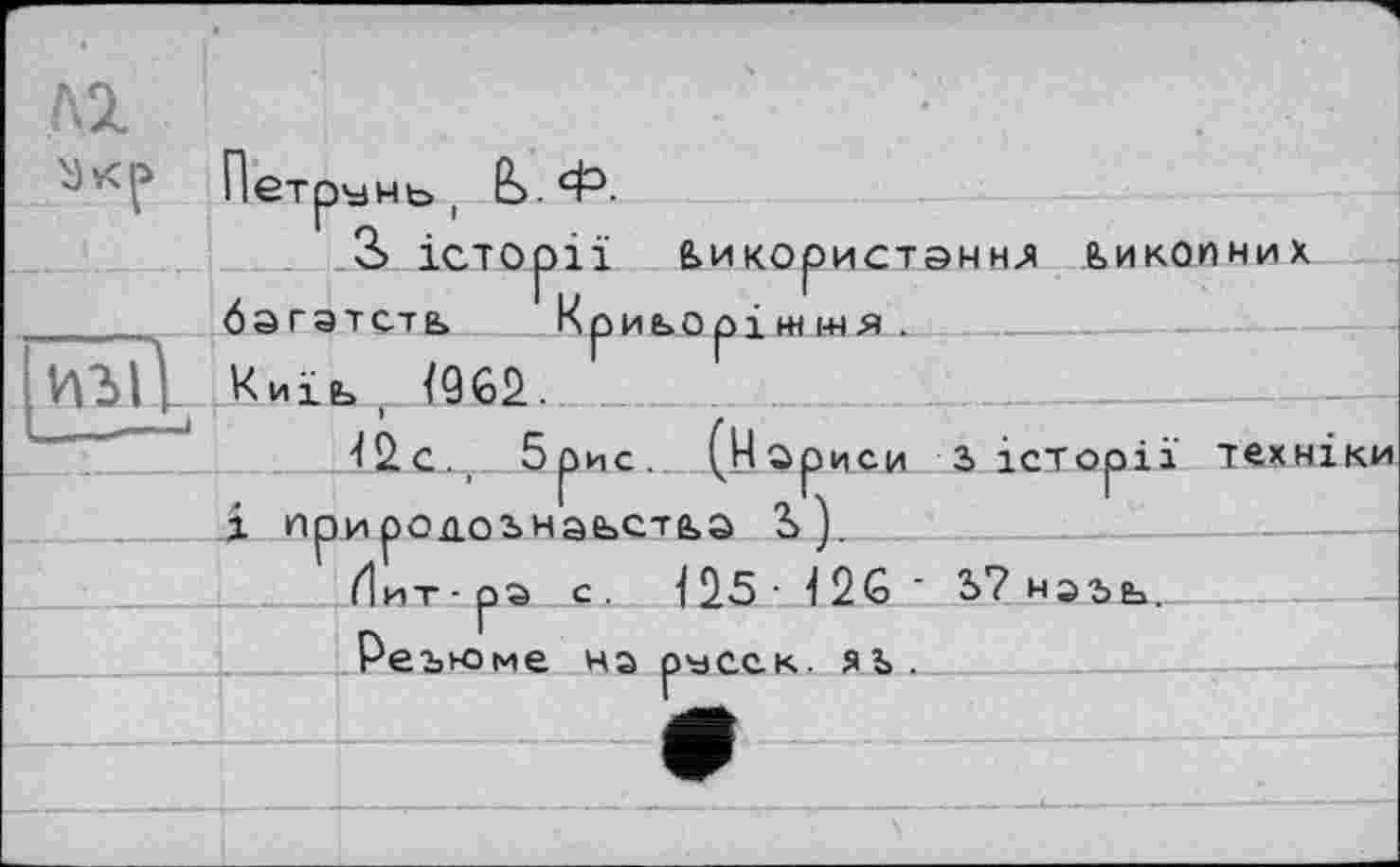 ﻿І ІЄтр^НЬ , о.
3> історії використанні ьикопних бэгатсть Криворіжжя.
Криворіжжя .
Киїь Ї962.
5 рис.
і природоьнаьс-
ії техніки
с .
{25■ 12G ' Ь? нэъъ„ Реъюме на русск. яъ.